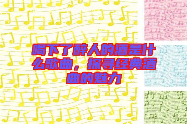 喝下了醉人的酒是什么歌曲，探尋經(jīng)典酒曲的魅力