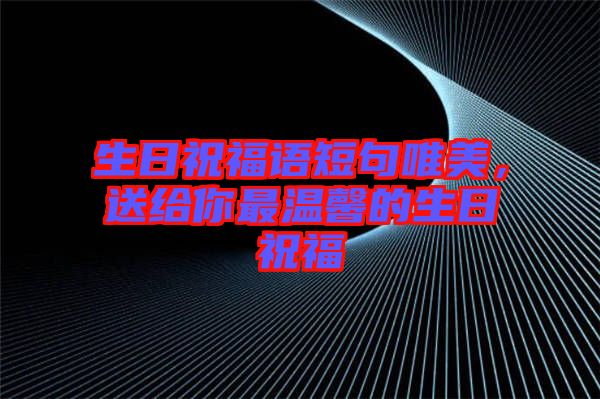 生日祝福語短句唯美，送給你最溫馨的生日祝福