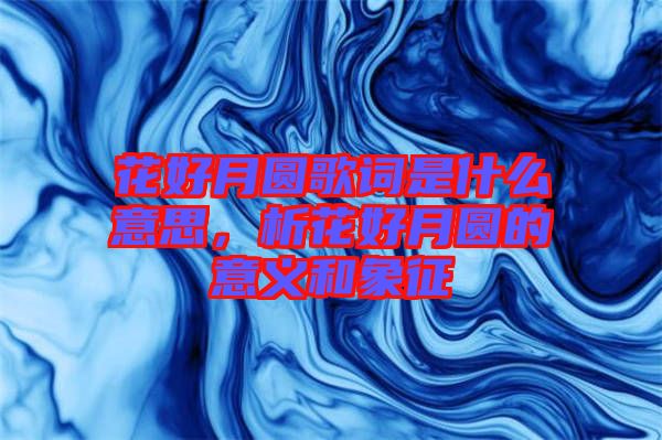 花好月圓歌詞是什么意思，析花好月圓的意義和象征