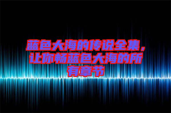 藍(lán)色大海的傳說全集，讓你暢藍(lán)色大海的所有章節(jié)