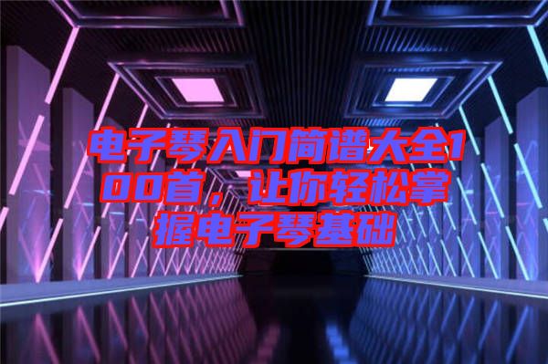 電子琴入門簡譜大全100首，讓你輕松掌握電子琴基礎(chǔ)