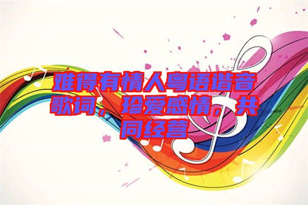 難得有情人粵語諧音歌詞，珍愛感情，共同經(jīng)營