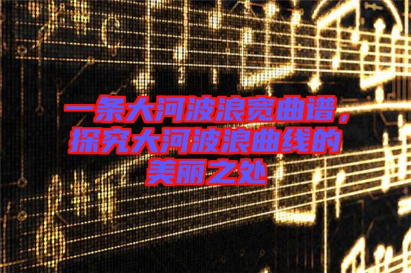 一條大河波浪寬曲譜，探究大河波浪曲線的美麗之處