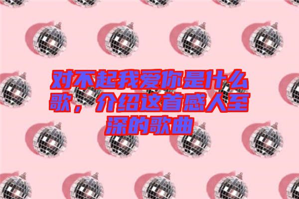 對不起我愛你是什么歌，介紹這首感人至深的歌曲