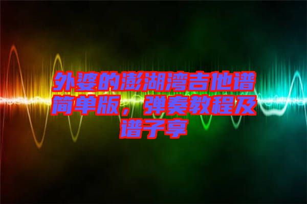 外婆的澎湖灣吉他譜簡單版，彈奏教程及譜子享
