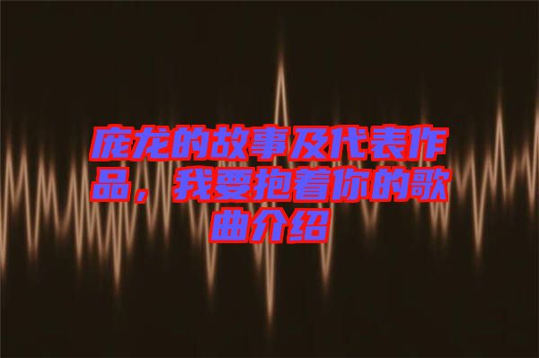 龐龍的故事及代表作品，我要抱著你的歌曲介紹