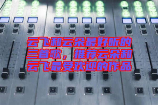 云飛和云朵最好聽的三首歌，推薦云朵和云飛最受歡迎的作品