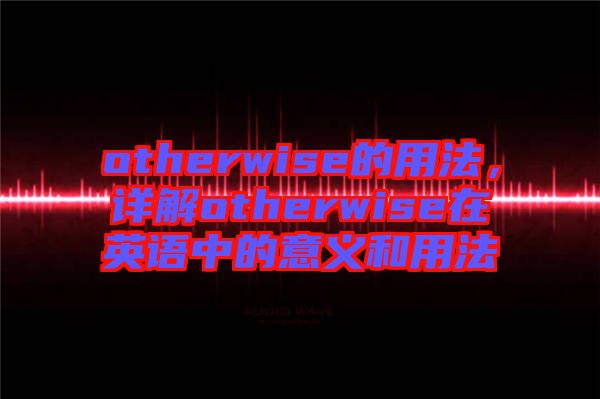 otherwise的用法，詳解otherwise在英語中的意義和用法