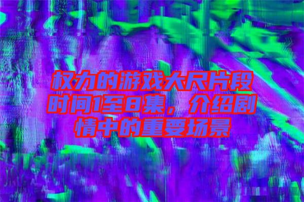 權(quán)力的游戲大尺片段時(shí)間1至8集，介紹劇情中的重要場(chǎng)景
