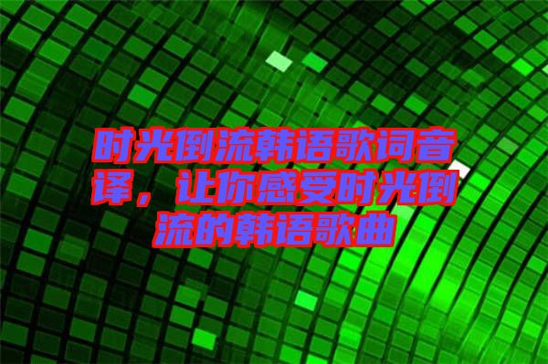 時光倒流韓語歌詞音譯，讓你感受時光倒流的韓語歌曲