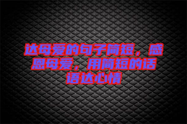 達(dá)母愛的句子簡(jiǎn)短，感恩母愛，用簡(jiǎn)短的話語(yǔ)達(dá)心情