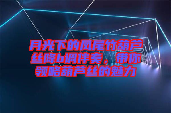 月光下的鳳尾竹葫蘆絲降b調(diào)伴奏，帶你領(lǐng)略葫蘆絲的魅力