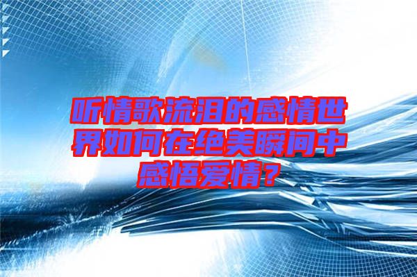 聽(tīng)情歌流淚的感情世界如何在絕美瞬間中感悟愛(ài)情？