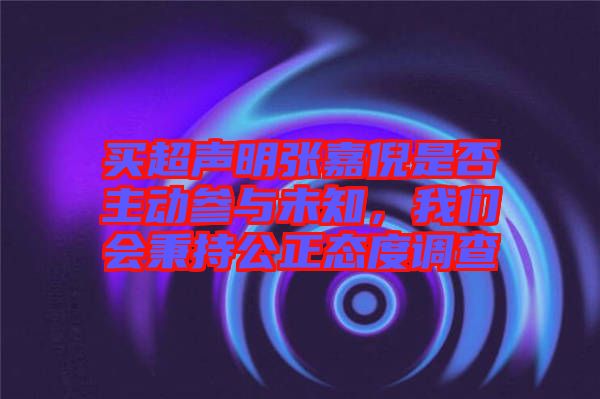 買超聲明張嘉倪是否主動(dòng)參與未知，我們會(huì)秉持公正態(tài)度調(diào)查