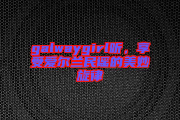 galwaygirl聽(tīng)，享受愛(ài)爾蘭民謠的美妙旋律