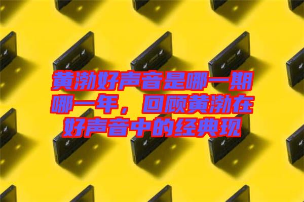 黃渤好聲音是哪一期哪一年，回顧黃渤在好聲音中的經(jīng)典現(xiàn)