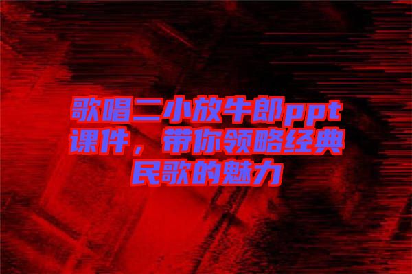 歌唱二小放牛郎ppt課件，帶你領(lǐng)略經(jīng)典民歌的魅力