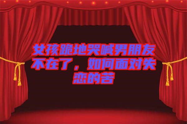 女孩跪地哭喊男朋友不在了，如何面對失戀的苦