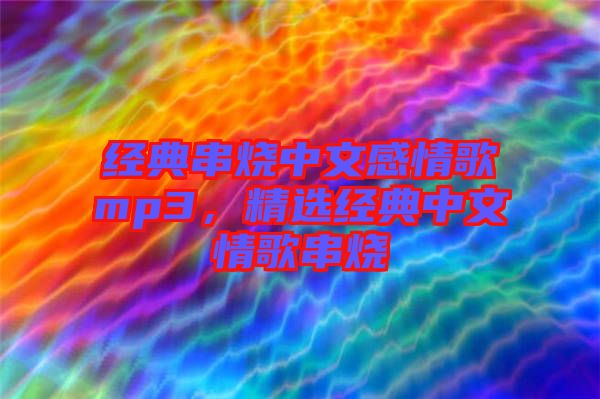 經(jīng)典串燒中文感情歌mp3，精選經(jīng)典中文情歌串燒