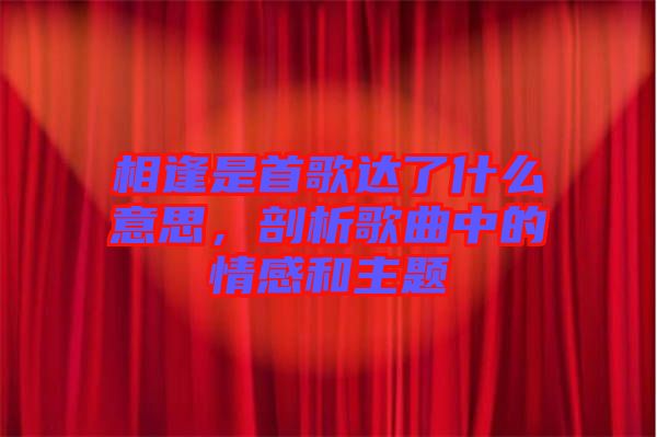 相逢是首歌達了什么意思，剖析歌曲中的情感和主題