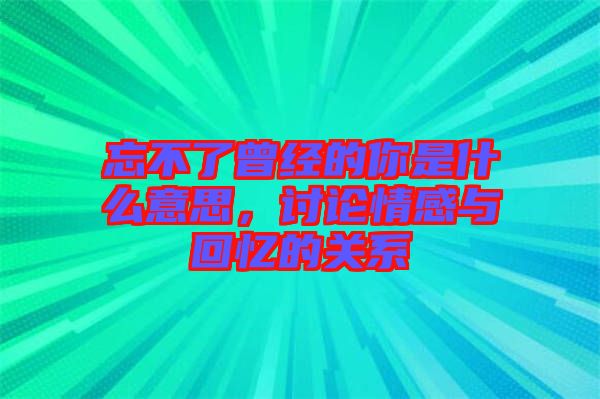 忘不了曾經(jīng)的你是什么意思，討論情感與回憶的關(guān)系