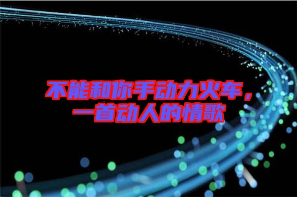 不能和你手動力火車，一首動人的情歌