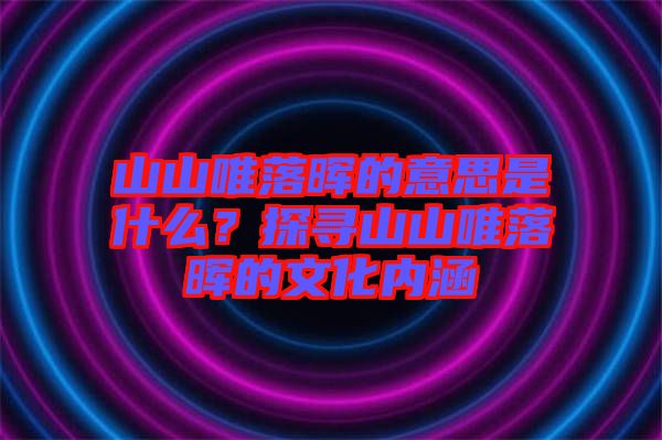 山山唯落暉的意思是什么？探尋山山唯落暉的文化內(nèi)涵