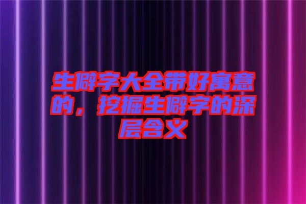 生僻字大全帶好寓意的，挖掘生僻字的深層含義