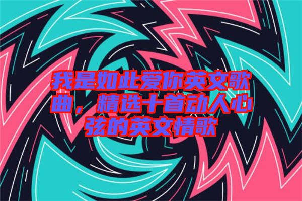 我是如此愛你英文歌曲，精選十首動人心弦的英文情歌