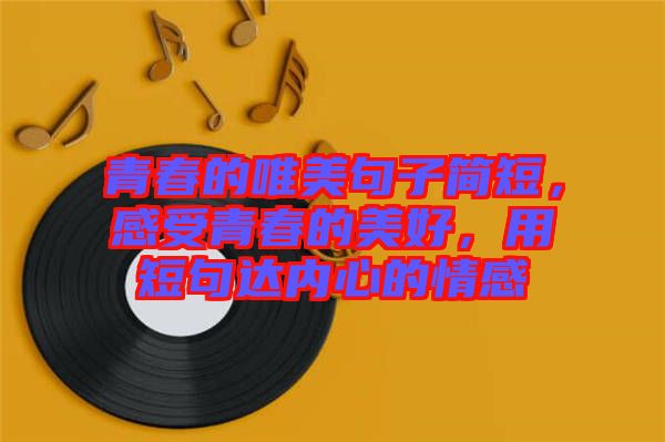 青春的唯美句子簡短，感受青春的美好，用短句達內心的情感