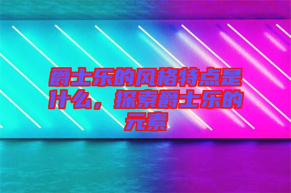 爵士樂(lè)的風(fēng)格特點(diǎn)是什么，探索爵士樂(lè)的元素