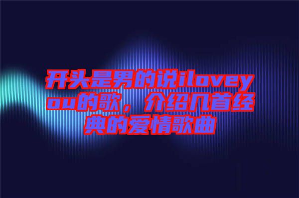 開頭是男的說iloveyou的歌，介紹幾首經(jīng)典的愛情歌曲