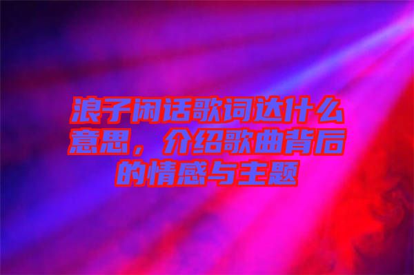 浪子閑話歌詞達(dá)什么意思，介紹歌曲背后的情感與主題
