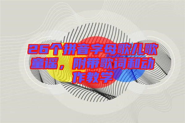 26個(gè)拼音字母歌兒歌童謠，附帶歌詞和動(dòng)作教學(xué)