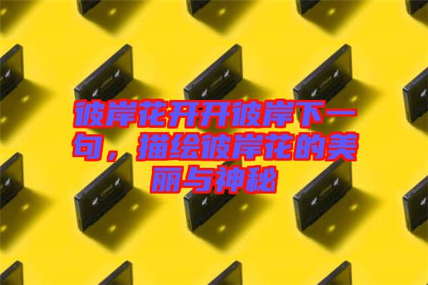 彼岸花開開彼岸下一句，描繪彼岸花的美麗與神秘