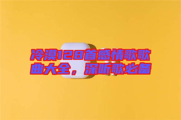 冷漠128首感情歌歌曲大全，深聽歌必備