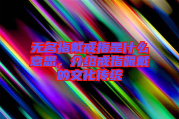 無名指戴戒指是什么意思，介紹戒指佩戴的文化傳統(tǒng)