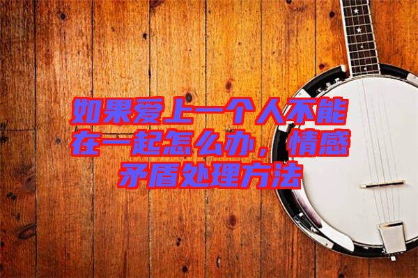 如果愛上一個人不能在一起怎么辦，情感矛盾處理方法