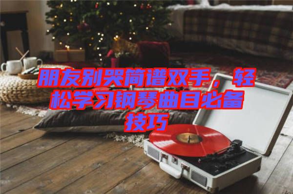 朋友別哭簡譜雙手，輕松學(xué)習(xí)鋼琴曲目必備技巧