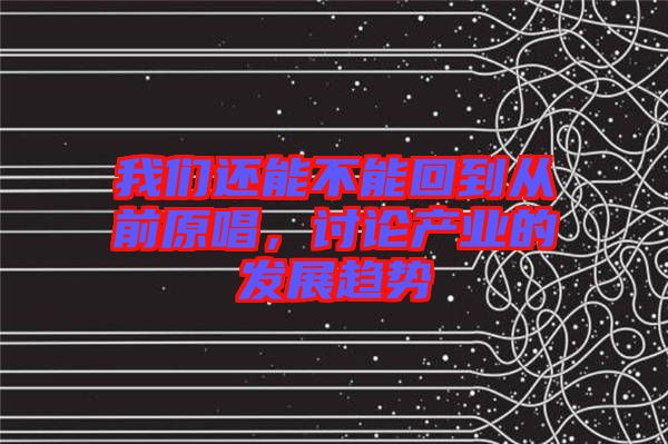 我們還能不能回到從前原唱，討論產(chǎn)業(yè)的發(fā)展趨勢(shì)