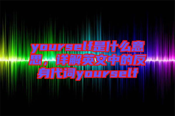 yourself是什么意思，詳解英文中的反身代詞yourself