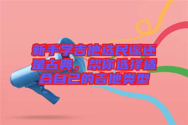 新手學(xué)吉他選民謠還是古典，幫你選擇適合自己的吉他類(lèi)型
