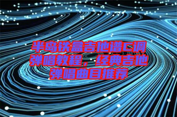 半島鐵盒吉他譜C調(diào)彈唱教程，經(jīng)典吉他彈唱曲目推薦