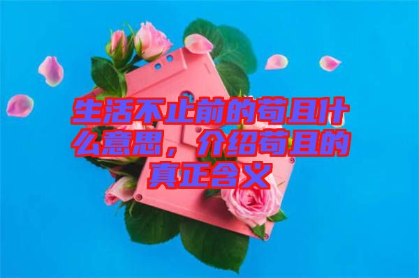 生活不止前的茍且什么意思，介紹茍且的真正含義