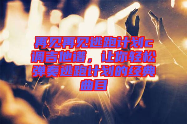 再見再見逃跑計(jì)劃c調(diào)吉他譜，讓你輕松彈奏逃跑計(jì)劃的經(jīng)典曲目