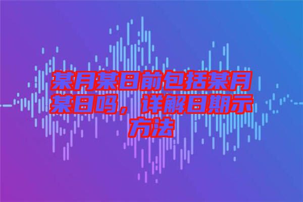 某月某日前包括某月某日嗎，詳解日期示方法