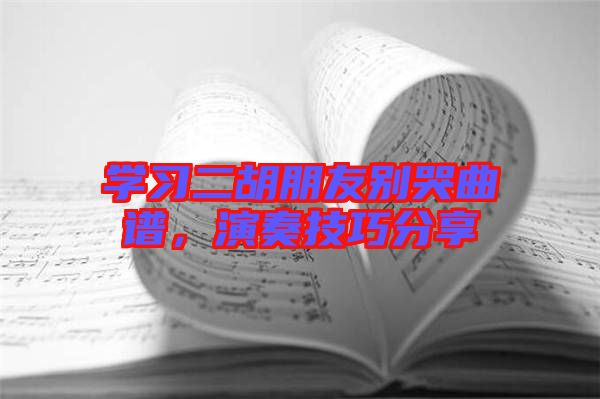 學習二胡朋友別哭曲譜，演奏技巧分享