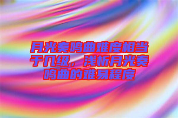 月光奏鳴曲難度相當(dāng)于幾級，淺析月光奏鳴曲的難易程度