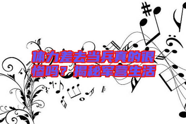 體力差去當(dāng)兵真的很慘嗎？揭秘軍營(yíng)生活