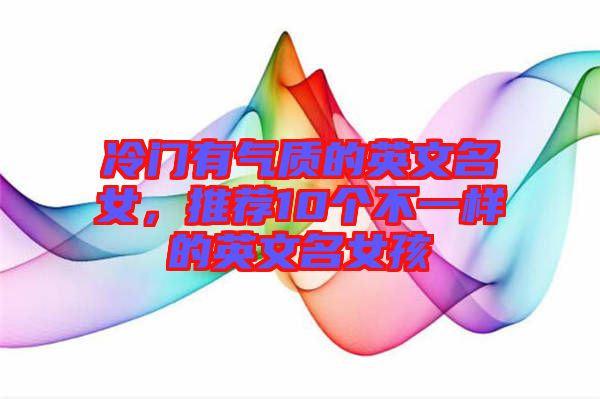 冷門有氣質(zhì)的英文名女，推薦10個不一樣的英文名女孩